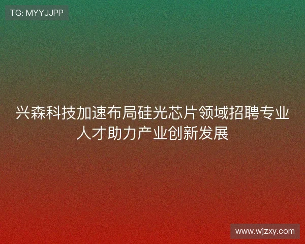 兴森科技加速布局硅光芯片领域招聘专业人才助力产业创新发展